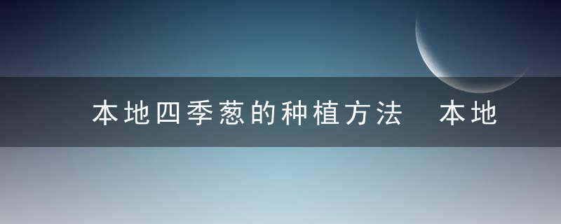 本地四季葱的种植方法 本地四季葱怎么种植